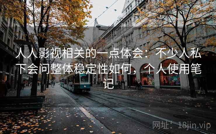 人人影视相关的一点体会：不少人私下会问整体稳定性如何，个人使用笔记