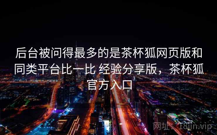 后台被问得最多的是茶杯狐网页版和同类平台比一比 经验分享版，茶杯狐官方入口