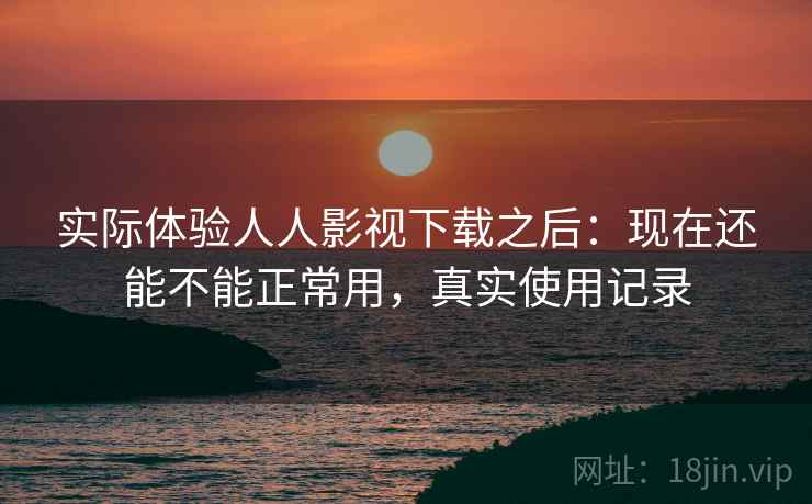 实际体验人人影视下载之后：现在还能不能正常用，真实使用记录