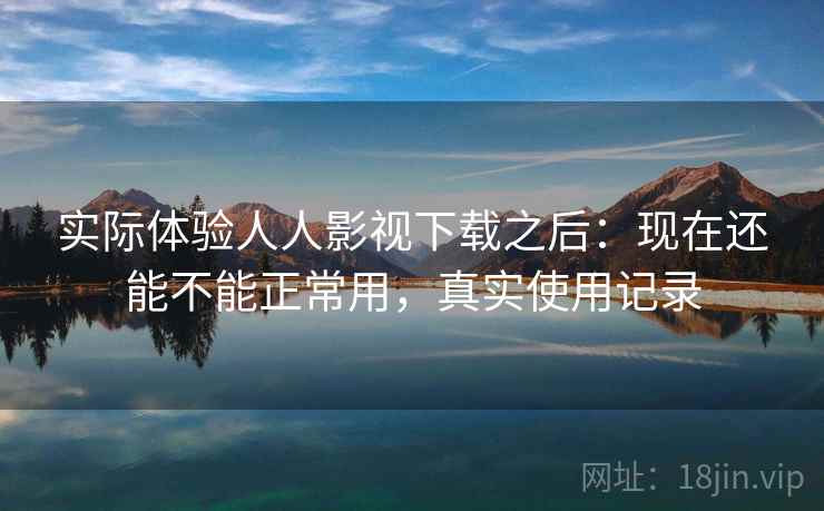 实际体验人人影视下载之后：现在还能不能正常用，真实使用记录