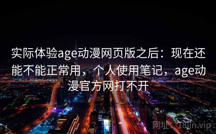 实际体验age动漫网页版之后：现在还能不能正常用，个人使用笔记，age动漫官方网打不开