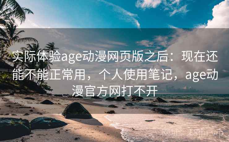 实际体验age动漫网页版之后：现在还能不能正常用，个人使用笔记，age动漫官方网打不开