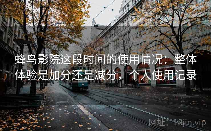蜂鸟影院这段时间的使用情况：整体体验是加分还是减分，个人使用记录