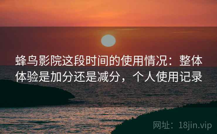 蜂鸟影院这段时间的使用情况：整体体验是加分还是减分，个人使用记录