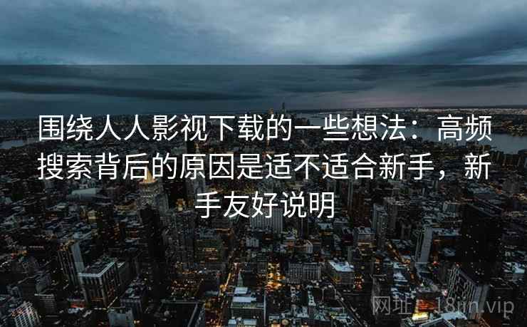 围绕人人影视下载的一些想法：高频搜索背后的原因是适不适合新手，新手友好说明