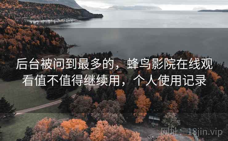 后台被问到最多的，蜂鸟影院在线观看值不值得继续用，个人使用记录