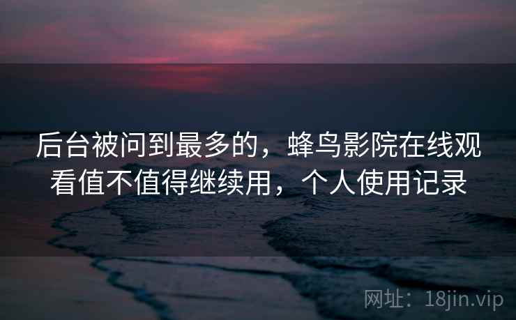 后台被问到最多的，蜂鸟影院在线观看值不值得继续用，个人使用记录