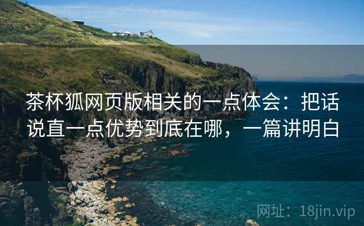 茶杯狐网页版相关的一点体会：把话说直一点优势到底在哪，一篇讲明白