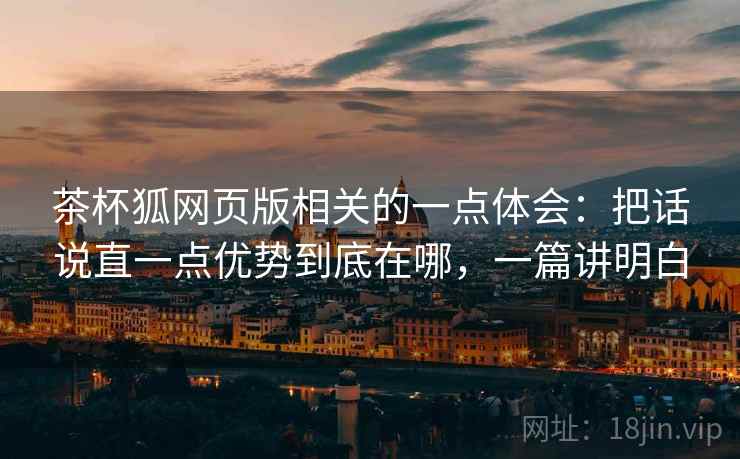 茶杯狐网页版相关的一点体会：把话说直一点优势到底在哪，一篇讲明白