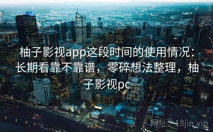 柚子影视app这段时间的使用情况：长期看靠不靠谱，零碎想法整理，柚子影视pc