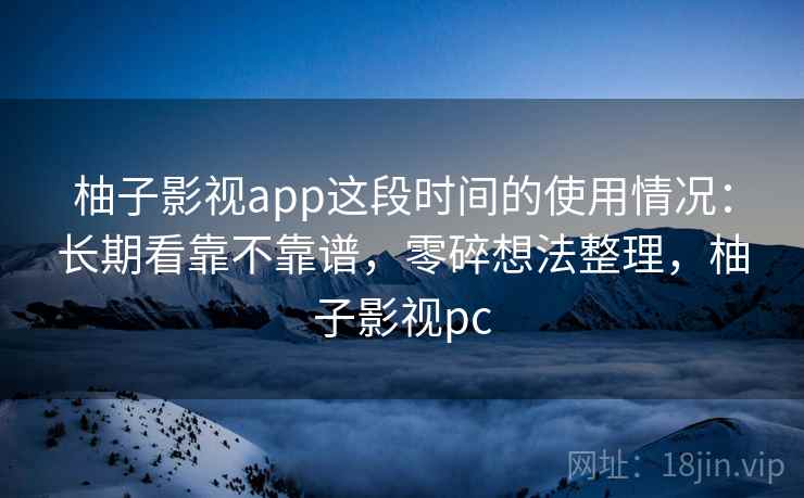 柚子影视app这段时间的使用情况：长期看靠不靠谱，零碎想法整理，柚子影视pc