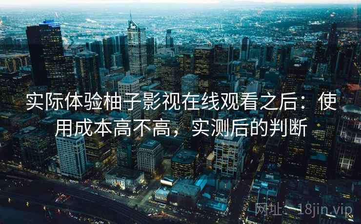 实际体验柚子影视在线观看之后：使用成本高不高，实测后的判断
