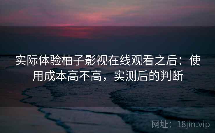 实际体验柚子影视在线观看之后：使用成本高不高，实测后的判断