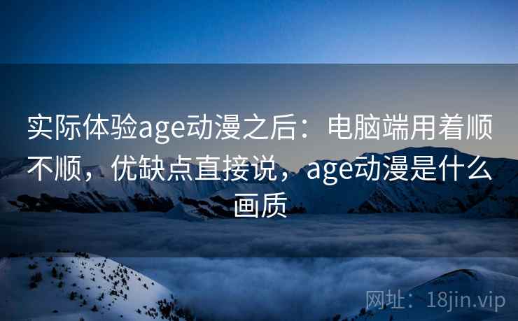 实际体验age动漫之后：电脑端用着顺不顺，优缺点直接说，age动漫是什么画质