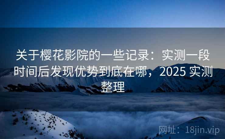 关于樱花影院的一些记录：实测一段时间后发现优势到底在哪，2025 实测整理