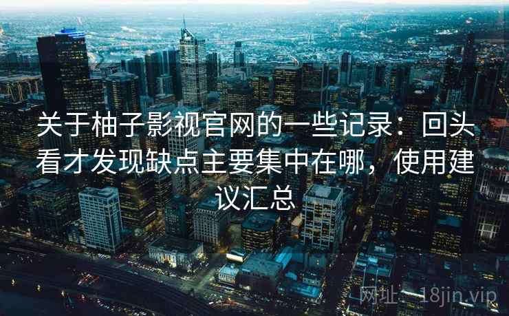 关于柚子影视官网的一些记录：回头看才发现缺点主要集中在哪，使用建议汇总