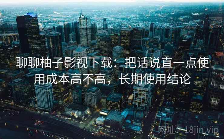 聊聊柚子影视下载：把话说直一点使用成本高不高，长期使用结论