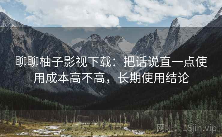聊聊柚子影视下载：把话说直一点使用成本高不高，长期使用结论