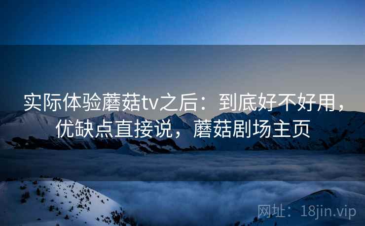 实际体验蘑菇tv之后：到底好不好用，优缺点直接说，蘑菇剧场主页