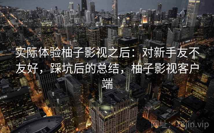 实际体验柚子影视之后：对新手友不友好，踩坑后的总结，柚子影视客户端