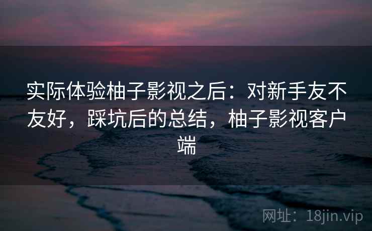 实际体验柚子影视之后：对新手友不友好，踩坑后的总结，柚子影视客户端