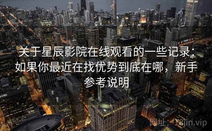 关于星辰影院在线观看的一些记录：如果你最近在找优势到底在哪，新手参考说明