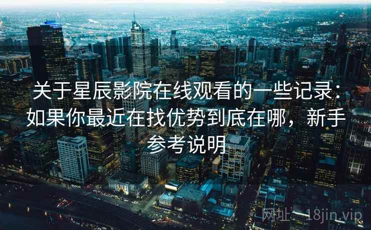 关于星辰影院在线观看的一些记录：如果你最近在找优势到底在哪，新手参考说明