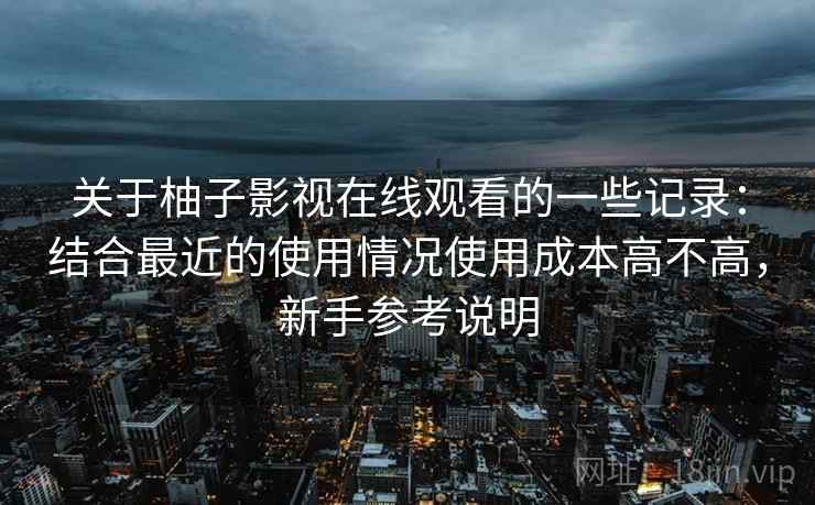 关于柚子影视在线观看的一些记录：结合最近的使用情况使用成本高不高，新手参考说明