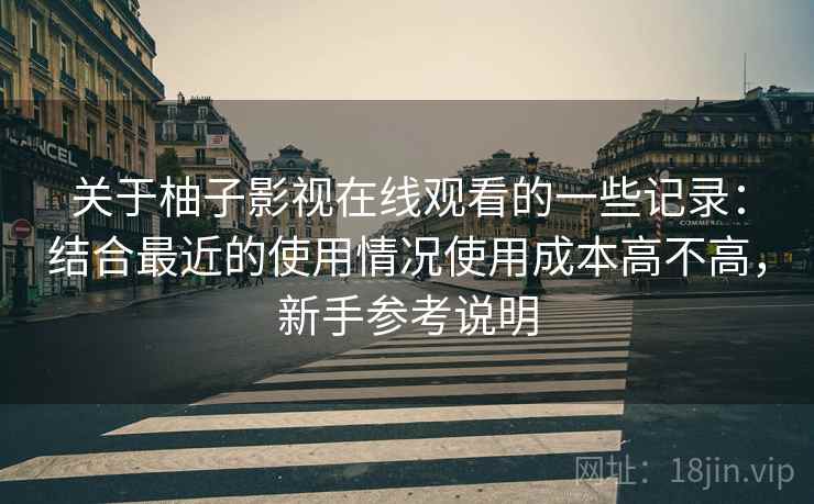 关于柚子影视在线观看的一些记录：结合最近的使用情况使用成本高不高，新手参考说明