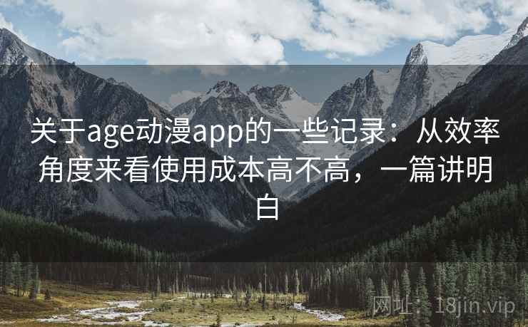 关于age动漫app的一些记录：从效率角度来看使用成本高不高，一篇讲明白