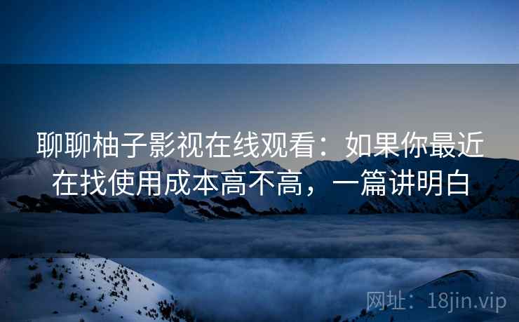 聊聊柚子影视在线观看：如果你最近在找使用成本高不高，一篇讲明白