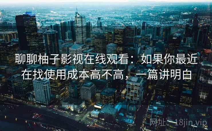 聊聊柚子影视在线观看：如果你最近在找使用成本高不高，一篇讲明白