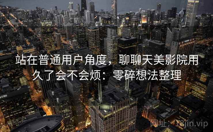 站在普通用户角度，聊聊天美影院用久了会不会烦：零碎想法整理
