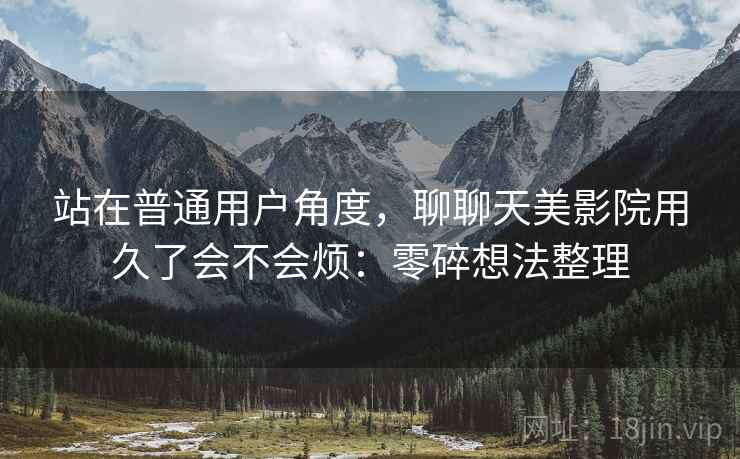站在普通用户角度，聊聊天美影院用久了会不会烦：零碎想法整理