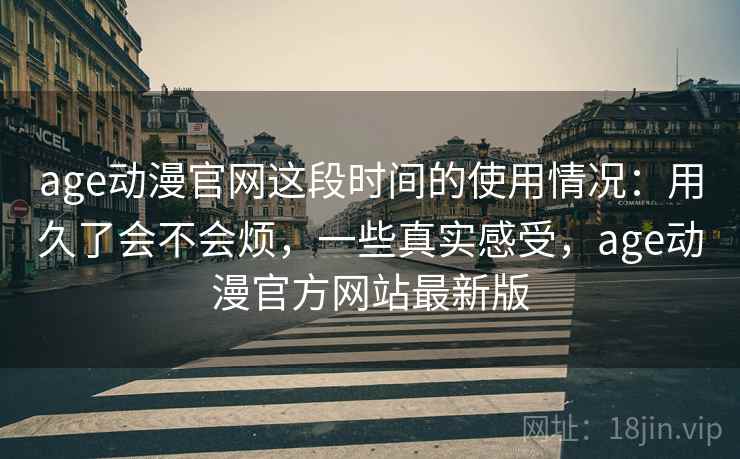 age动漫官网这段时间的使用情况：用久了会不会烦，一些真实感受，age动漫官方网站最新版
