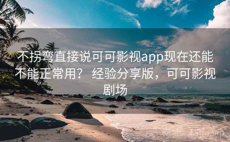不拐弯直接说可可影视app现在还能不能正常用？ 经验分享版，可可影视剧场