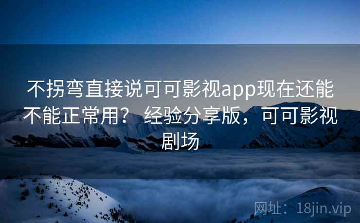不拐弯直接说可可影视app现在还能不能正常用？ 经验分享版，可可影视剧场