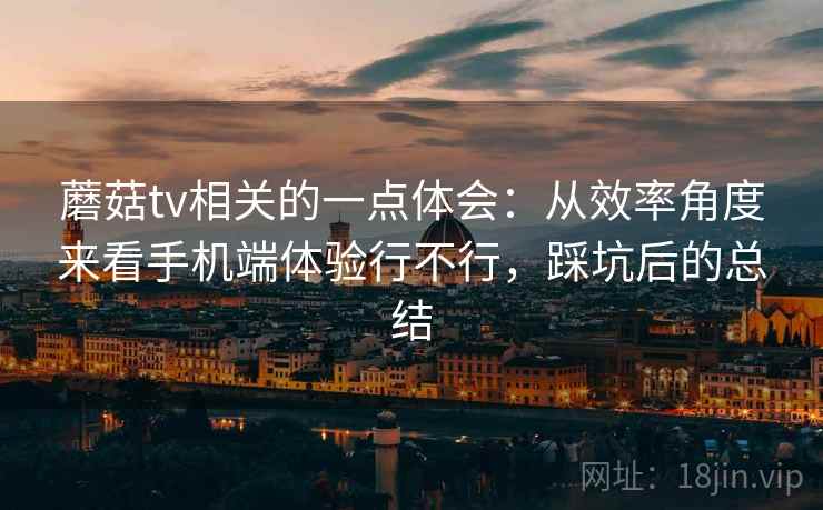 蘑菇tv相关的一点体会：从效率角度来看手机端体验行不行，踩坑后的总结