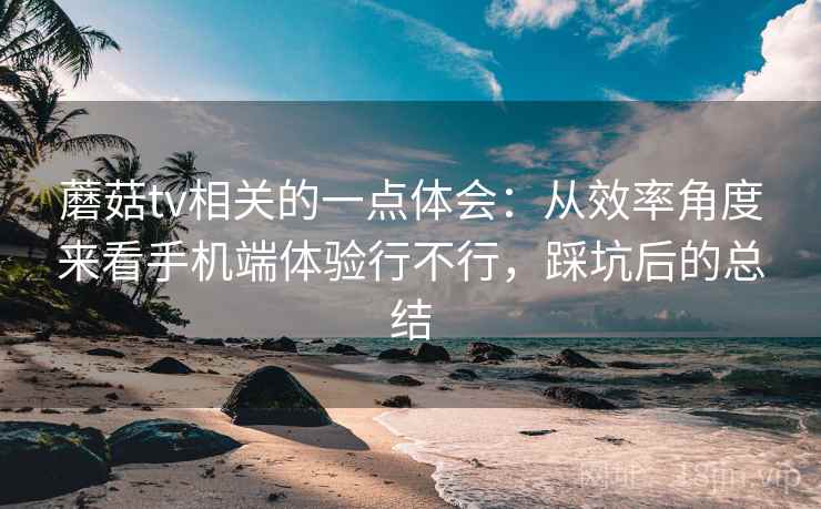蘑菇tv相关的一点体会：从效率角度来看手机端体验行不行，踩坑后的总结