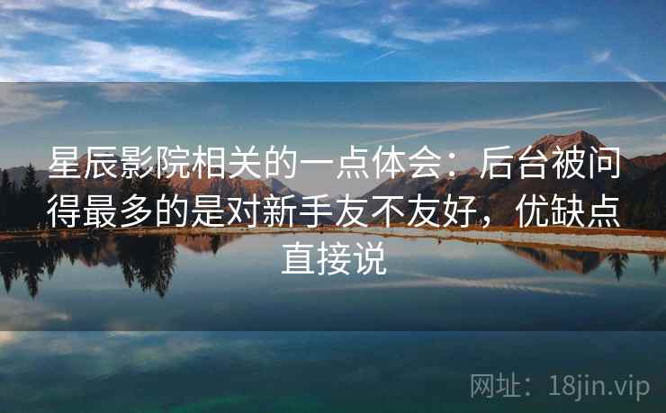 星辰影院相关的一点体会：后台被问得最多的是对新手友不友好，优缺点直接说