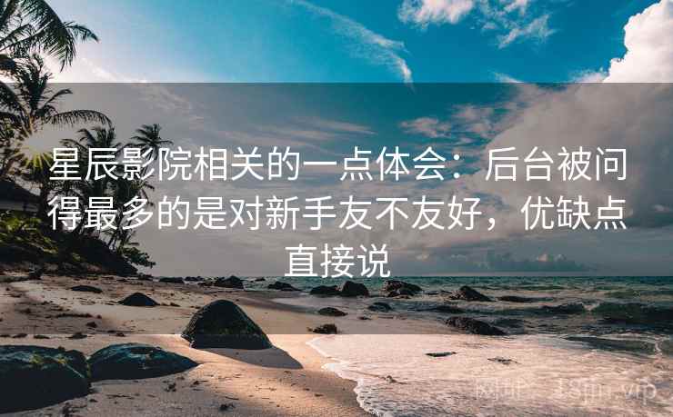 星辰影院相关的一点体会：后台被问得最多的是对新手友不友好，优缺点直接说