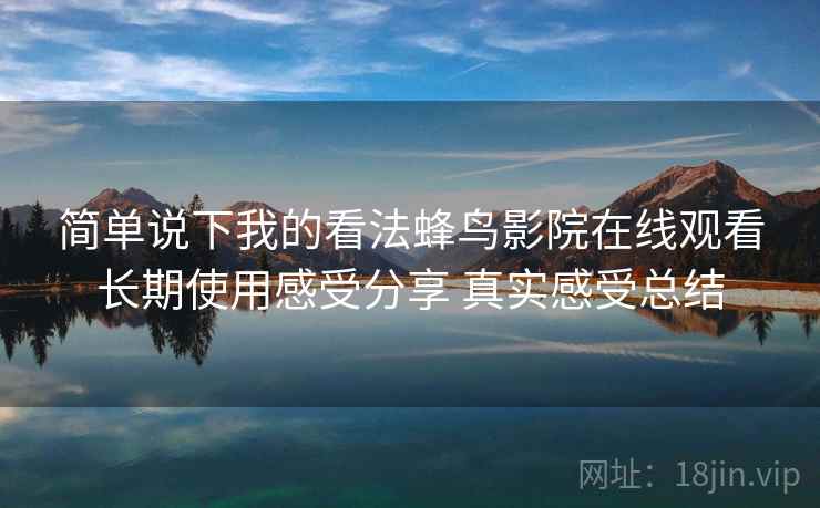 简单说下我的看法蜂鸟影院在线观看长期使用感受分享 真实感受总结