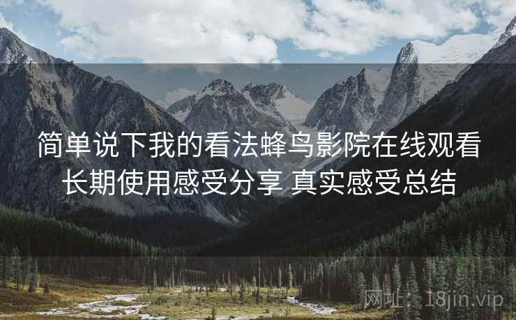 简单说下我的看法蜂鸟影院在线观看长期使用感受分享 真实感受总结