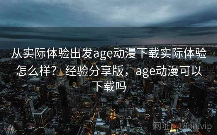 从实际体验出发age动漫下载实际体验怎么样？ 经验分享版，age动漫可以下载吗