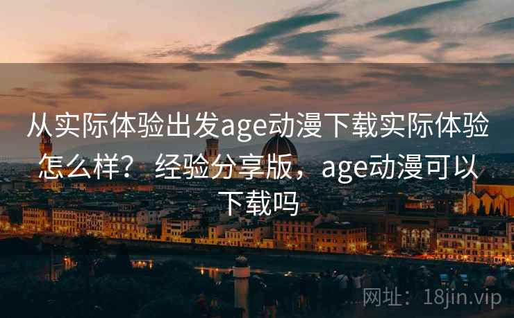 从实际体验出发age动漫下载实际体验怎么样？ 经验分享版，age动漫可以下载吗