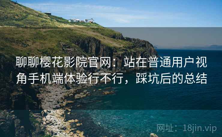 聊聊樱花影院官网：站在普通用户视角手机端体验行不行，踩坑后的总结