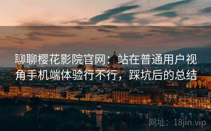 聊聊樱花影院官网：站在普通用户视角手机端体验行不行，踩坑后的总结