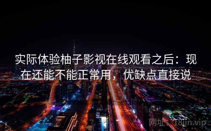 实际体验柚子影视在线观看之后：现在还能不能正常用，优缺点直接说