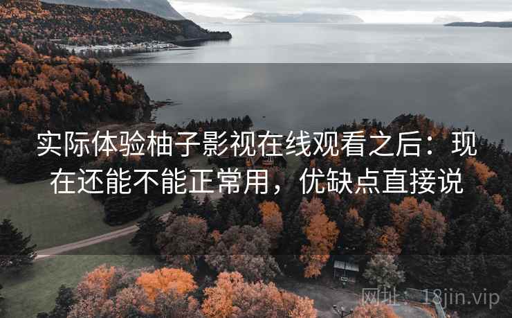 实际体验柚子影视在线观看之后：现在还能不能正常用，优缺点直接说