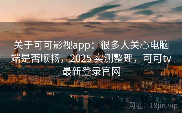 关于可可影视app：很多人关心电脑端是否顺畅，2025 实测整理，可可tv最新登录官网